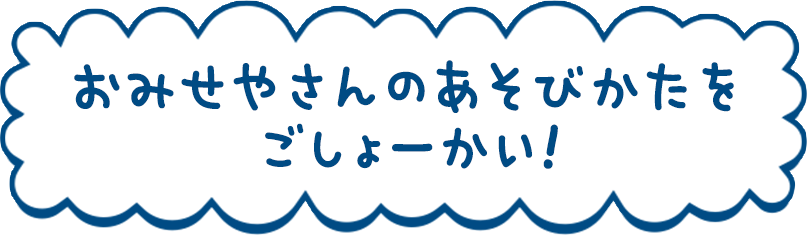 おみせやさんのあそびかたをごしょーかい!