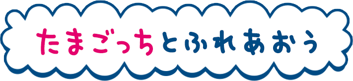 たまごっちとふれあおう