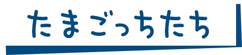 たまごっちたち