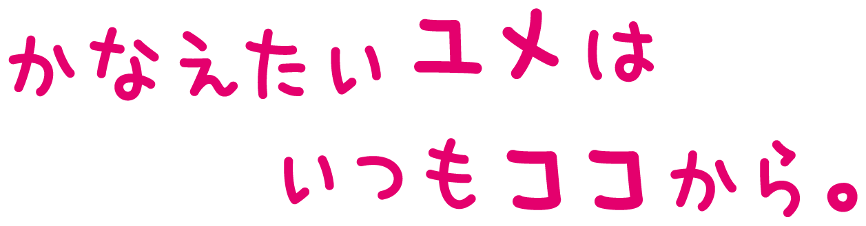 かなえたいユメはいつもココから。